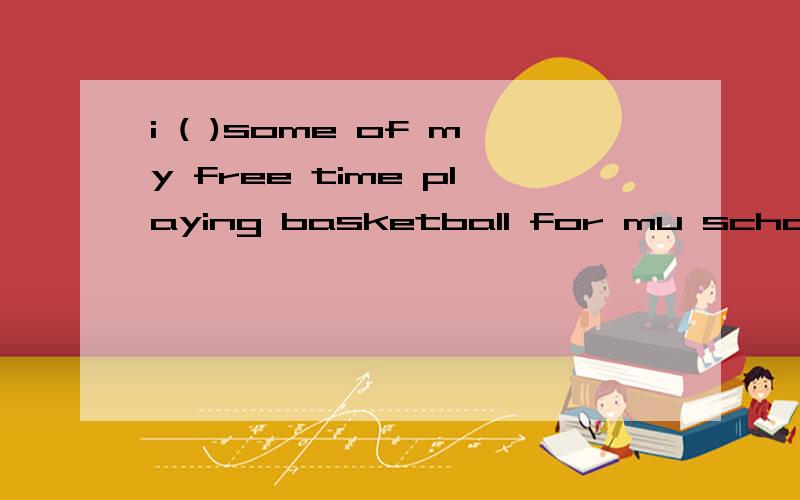 i ( )some of my free time playing basketball for mu school team. A.spend B.cost C.take D.pay
