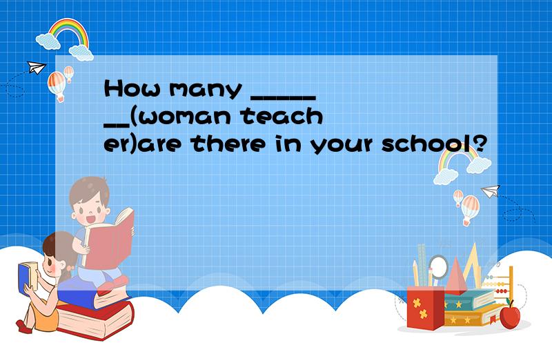 How many _______(woman teacher)are there in your school?