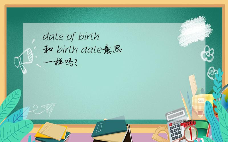 date of birth 和 birth date意思一样吗?