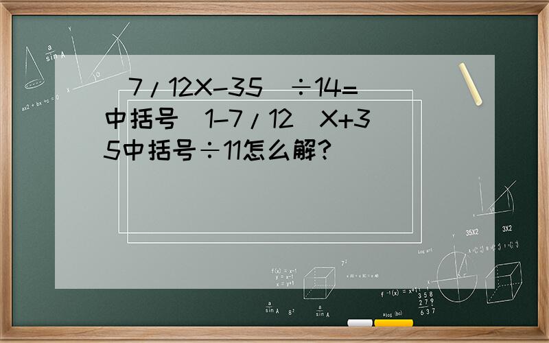 (7/12X-35)÷14=中括号(1-7/12)X+35中括号÷11怎么解?