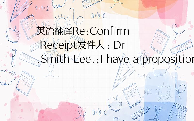 英语翻译Re:Confirm Receipt发件人：Dr.Smith Lee.;I have a proposition for you,this however is not mandatory nor will I in any manner compel you to honor against your will.Let me start by introducing myself.I am Dr.Smith Lee,Director of Operati