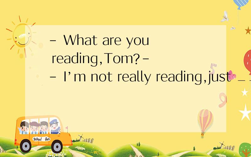 – What are you reading,Tom?-- I’m not really reading,just ___ the pages.A.turning off \x05\x05\x05B.turning around \x05\x05 C.turning over \x05D.turning up选项选什么?