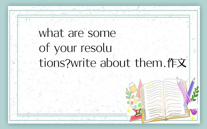 what are some of your resolutions?write about them.作文