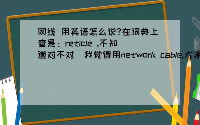 网线 用英语怎么说?在词典上查是：reticle ,不知道对不对．我觉得用network cable,大家觉得呢?网卡怎么说呢？network card？
