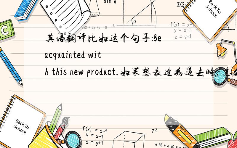 英语翻译比如这个句子：Be acquainted with this new product.如果想表达为过去时，怎么写？求教。