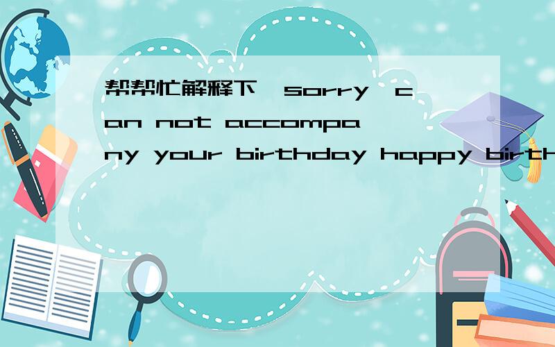帮帮忙解释下＜sorry,can not accompany your birthday happy birthday to you!