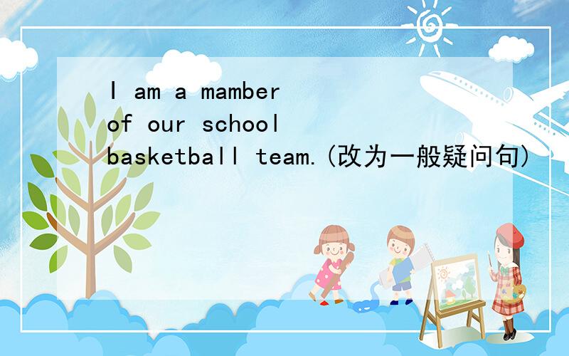 I am a mamber of our school basketball team.(改为一般疑问句)