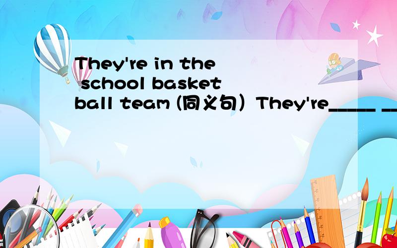 They're in the school basketball team (同义句）They're_____ _____ ______the school basketball team