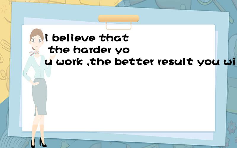 i believe that the harder you work ,the better result you will .怎么翻译?