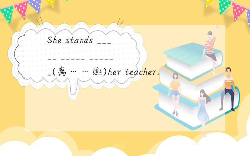 She stands _____ _____ ______(离……远)her teacher.