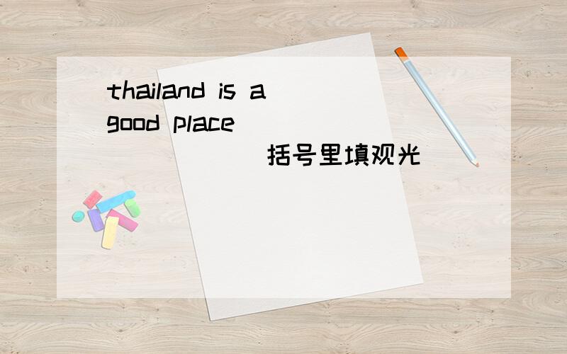 thailand is a good place ( ) （ ） （ ）括号里填观光