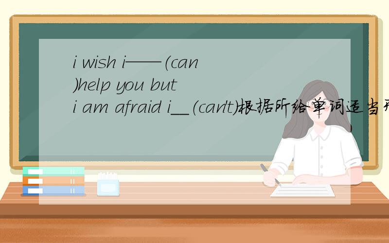 i wish i——（can）help you but i am afraid i__（can't）根据所给单词适当形式填空