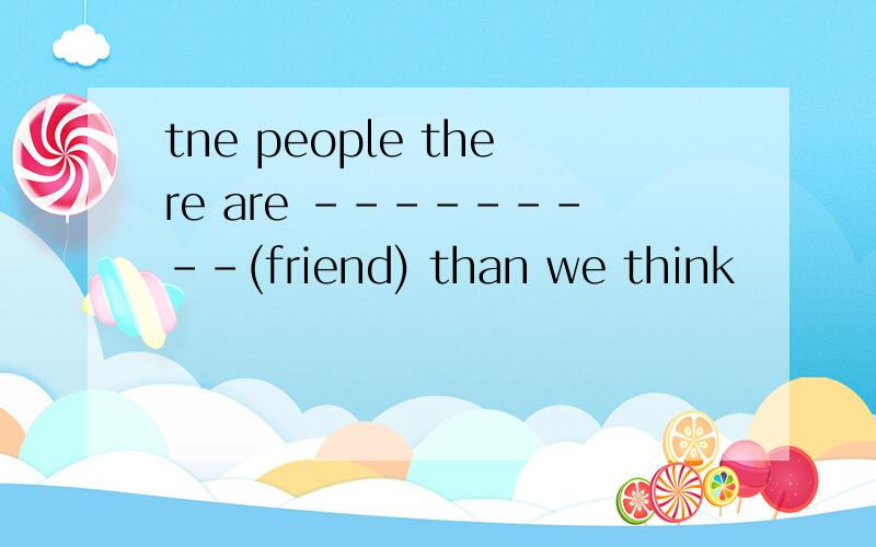 tne people there are ---------(friend) than we think