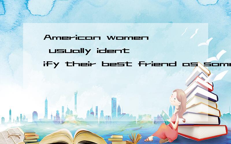 American women usually identify their best friend as someone _B__ they can talk frequently.A.who B.with whom C.about which D.as为什么不选A