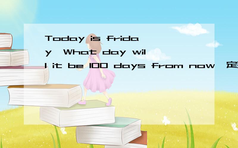 Today is friday,What day will it be 100 days from now一定要对的.