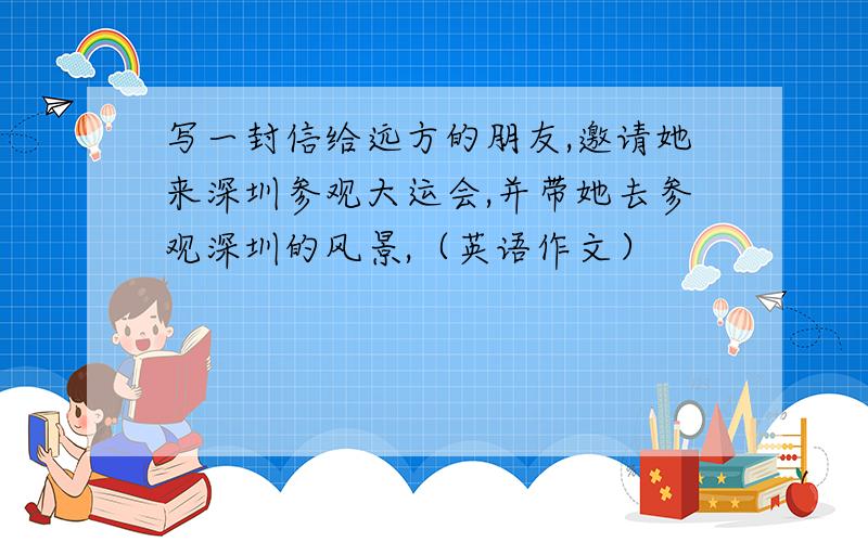 写一封信给远方的朋友,邀请她来深圳参观大运会,并带她去参观深圳的风景,（英语作文）