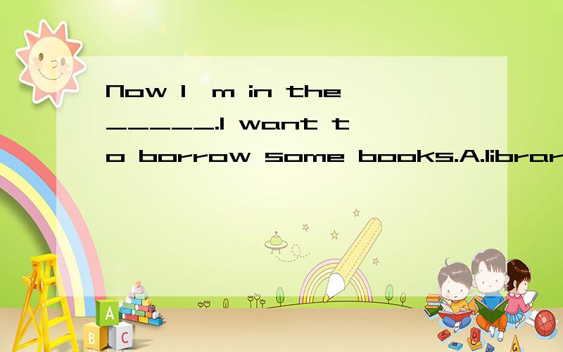 Now I'm in the_____.I want to borrow some books.A.library B.pool C.mall D.shop