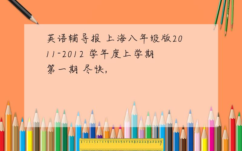 英语辅导报 上海八年级版2011-2012 学年度上学期第一期 尽快,
