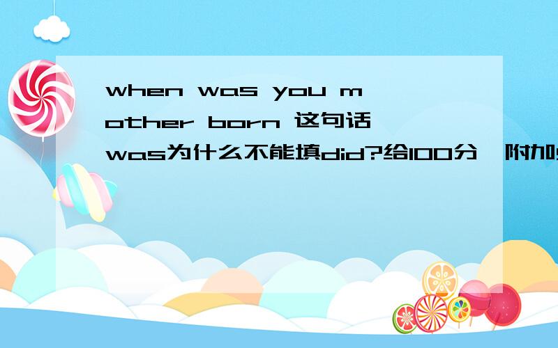 when was you mother born 这句话was为什么不能填did?给100分,附加50分