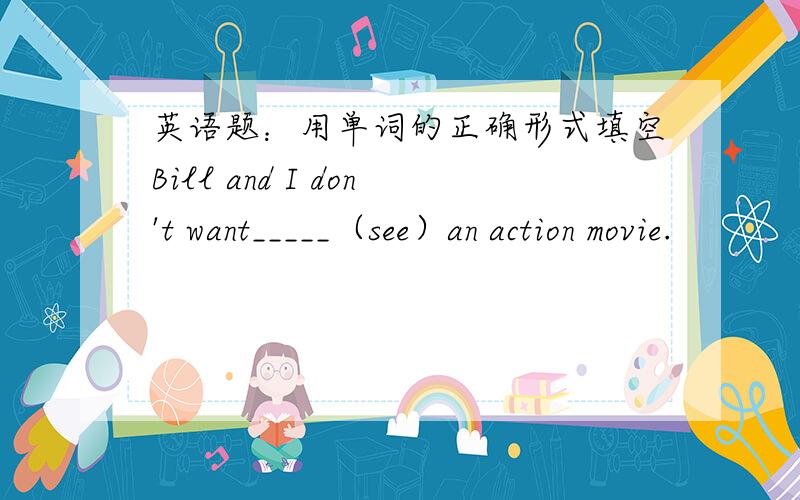 英语题：用单词的正确形式填空Bill and I don't want_____（see）an action movie.