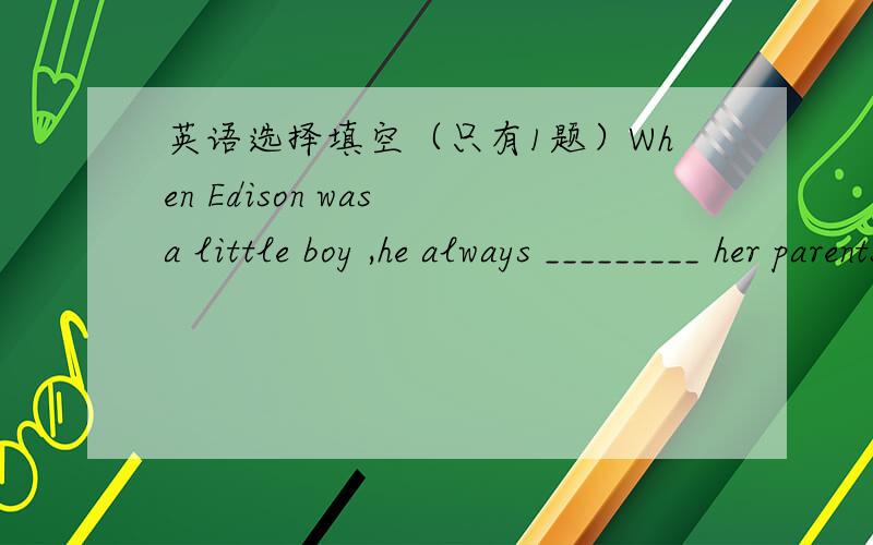 英语选择填空（只有1题）When Edison was a little boy ,he always _________ her parents a lot of questionsA.kept to ask B.was askedC.keeps askingD.kept asking