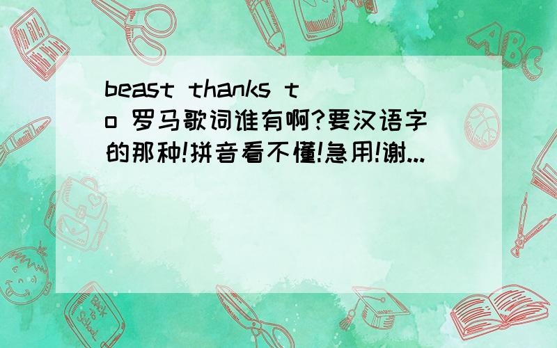 beast thanks to 罗马歌词谁有啊?要汉语字的那种!拼音看不懂!急用!谢...