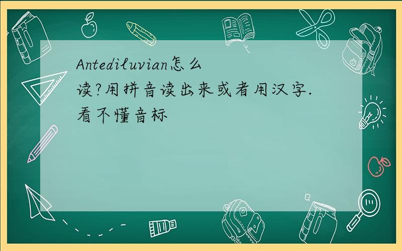 Antediluvian怎么读?用拼音读出来或者用汉字.看不懂音标