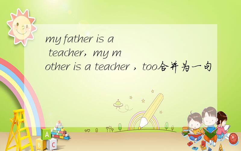 my father is a teacher, my mother is a teacher , too合并为一句