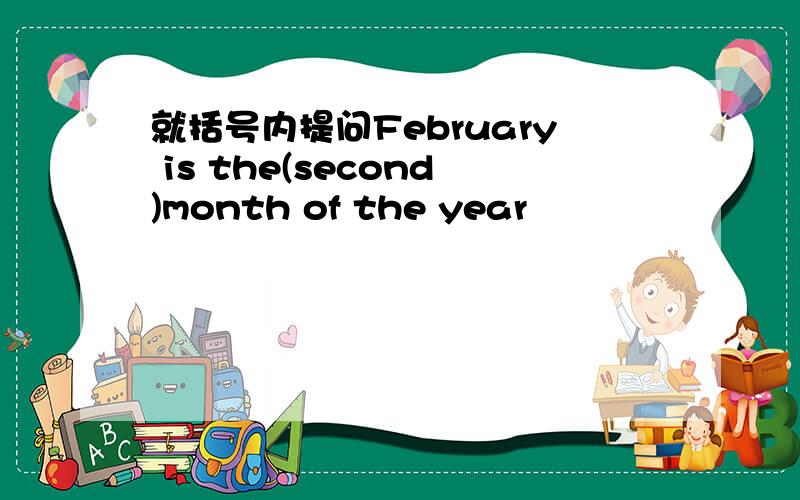 就括号内提问February is the(second)month of the year