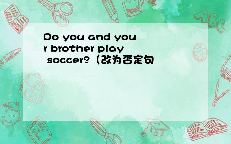Do you and your brother play soccer?（改为否定句