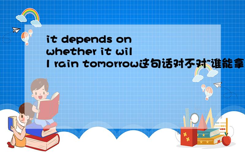it depends on whether it will rain tomorrow这句话对不对~谁能拿得准那~