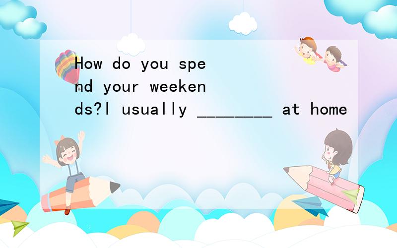 How do you spend your weekends?I usually ________ at home