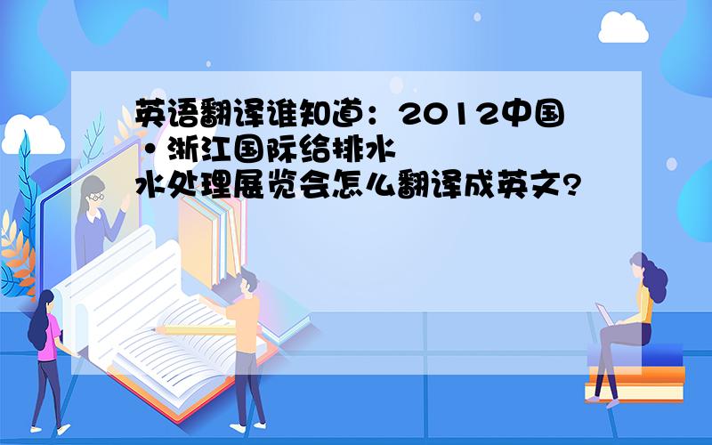 英语翻译谁知道：2012中国•浙江国际给排水水处理展览会怎么翻译成英文?