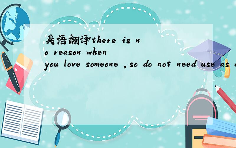 英语翻译there is no reason when you love someone ,so do not need use as an excuse when you do not love ,too .这样译有什么问题么?有就帮改一下,最好能精简一点.