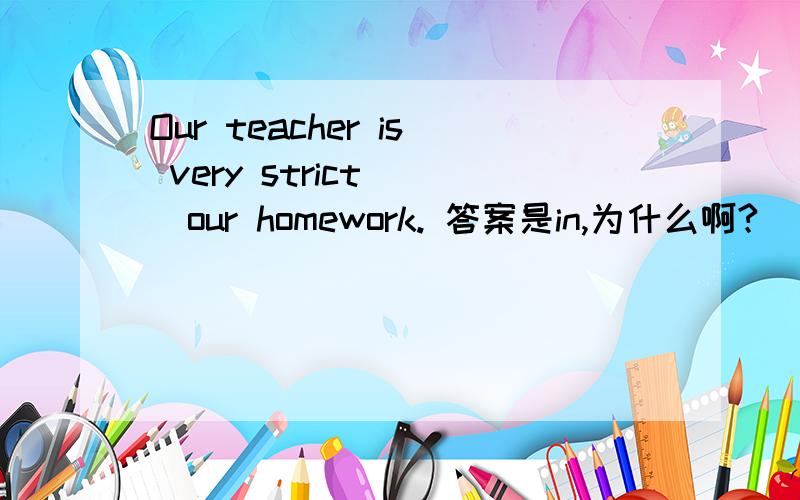Our teacher is very strict ()our homework. 答案是in,为什么啊?