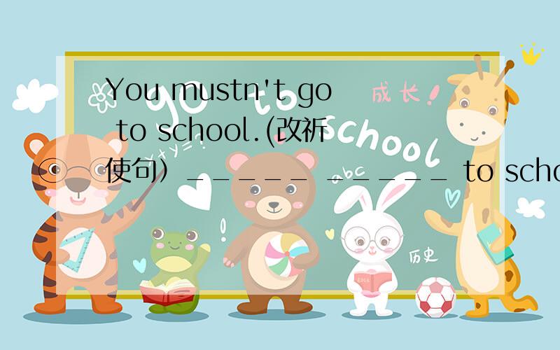You mustn't go to school.(改祈使句）_____ _____ to school.