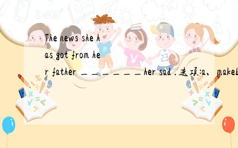 The news she has got from her father ______her sad .选项:a、makeb、is madec、makesd、are made