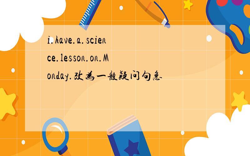 i.have.a.science.lesson.on.Monday.改为一般疑问句急