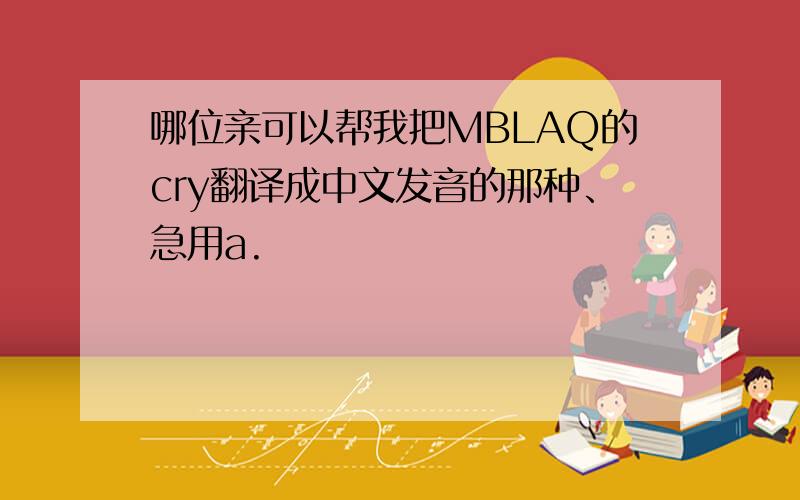 哪位亲可以帮我把MBLAQ的cry翻译成中文发音的那种、急用a.