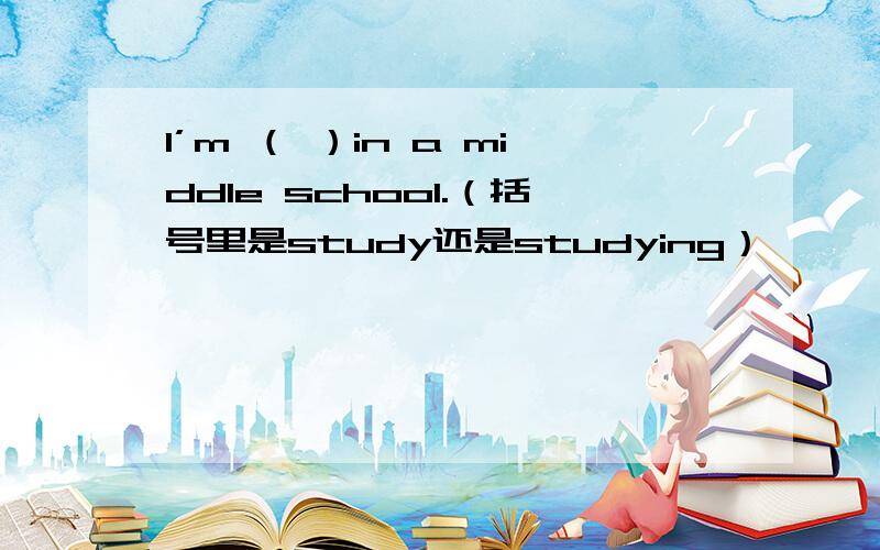 I’m （ ）in a middle school.（括号里是study还是studying）
