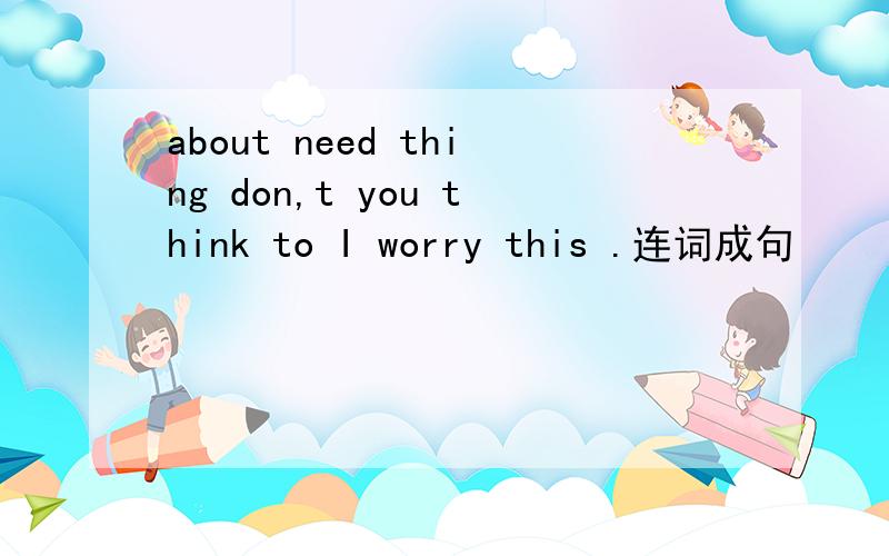 about need thing don,t you think to I worry this .连词成句