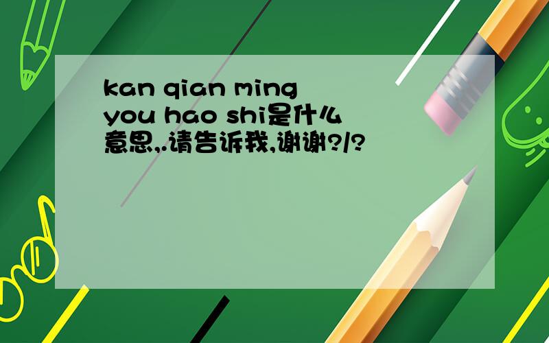 kan qian ming you hao shi是什么意思,.请告诉我,谢谢?/?