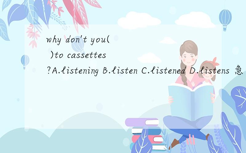 why don't you( )to cassettes?A.listening B.listen C.listened D.listens 急）