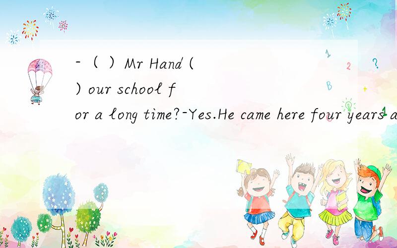 -（ ）Mr Hand ( ) our school for a long time?-Yes.He came here four years ago.A.has come to B.has been toC.have been in sorrysorry，如果C选项是.has been in