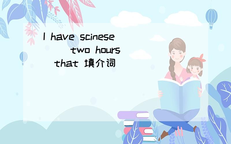 I have scinese( )two hours( )that 填介词