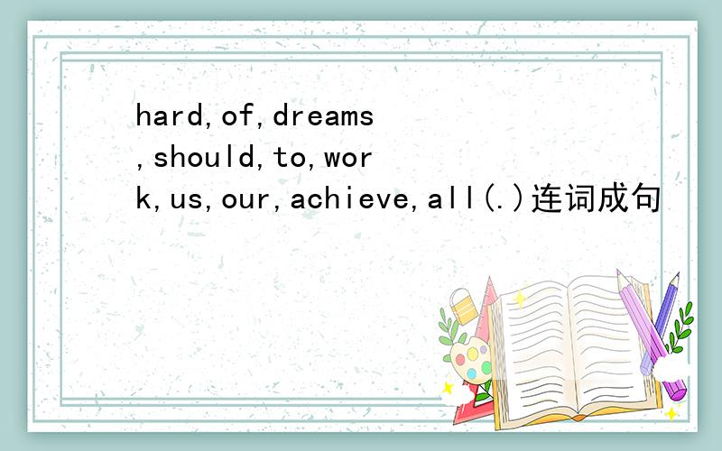 hard,of,dreams,should,to,work,us,our,achieve,all(.)连词成句