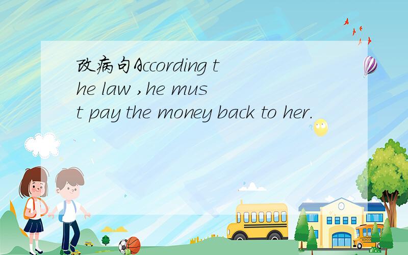 改病句According the law ,he must pay the money back to her.