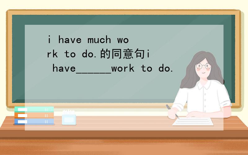 i have much work to do.的同意句i have______work to do.