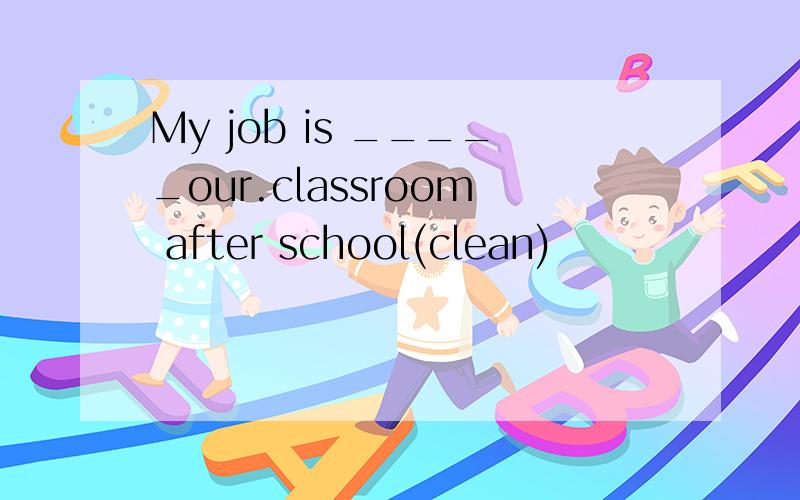 My job is _____our.classroom after school(clean)
