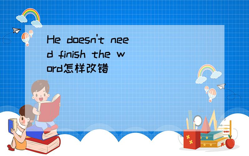 He doesn't need finish the word怎样改错